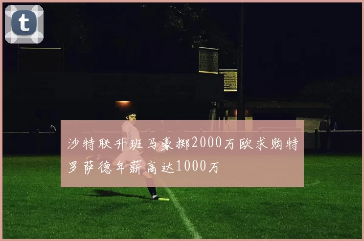 沙特联升班马豪掷2000万欧求购特罗萨德年薪高达1000万