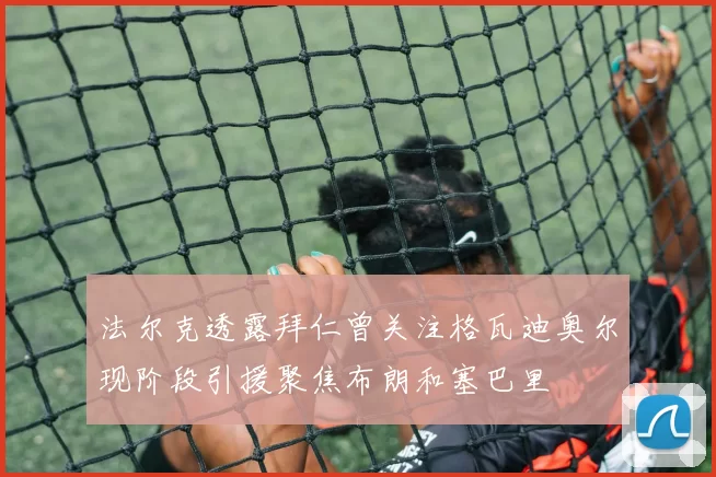 法尔克透露拜仁曾关注格瓦迪奥尔现阶段引援聚焦布朗和塞巴里