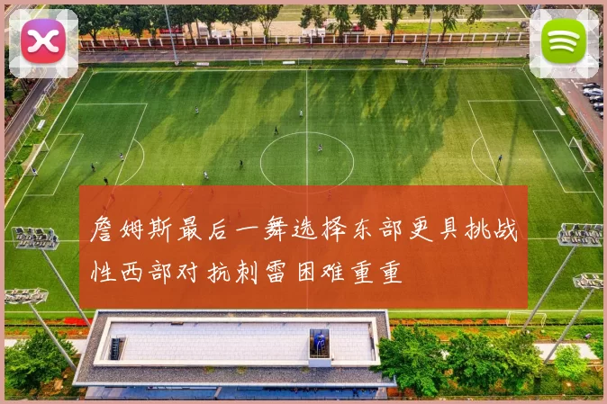 詹姆斯最后一舞选择东部更具挑战性西部对抗刺雷困难重重