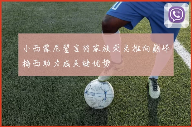 小西蒙尼誓言将家族荣光推向巅峰梅西助力成关键优势