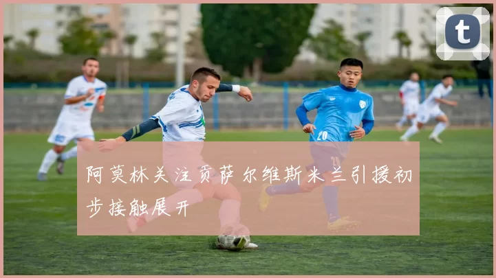 阿莫林关注贡萨尔维斯米兰引援初步接触展开
